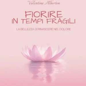 Fiorire in tempi fragili. La bellezza di rinascere nel dolore Non Perdere