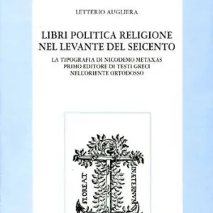 Libri politica religione nel Levante del Seicento. La tipografia di Nicodemo Metaxas primo editore di testi greci nell‘Oriente ortodosso Reso Gratuito