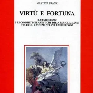 Acquista Ora Virtù e fortuna. Il mecenatismo e le committenze artistiche della famiglia Manin tra Friuli e Venezia nel XVII e XVIII secolo