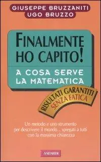 Novità Finalmente ho capito a cosa serve la matematica. Un metodo, un linguaggio e uno strumento per descrivere il mondo, spiegati a tutti con la massima chiarezza