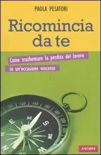 Ricomincia da te. Come trasformare la perdita del lavoro in un‘occasione vincente Soddisfatti O Rimborsati