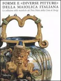 Forme e «diverse pitture» della maiolica italiana. La collezione delle maioliche del Petit Palais della città di Parigi. Catalogo della mostra (Faenza, 2006-2007). Ediz. illustrata Promozione
