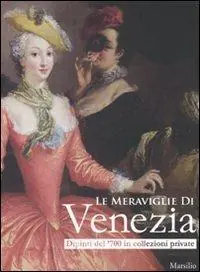 Le meraviglie di Venezia. Dipinti del ‘700 in collezioni private. Catalogo della mostra (Gorizia, 14 marzo-27 luglio 2008). Ediz. illustrata Saldi