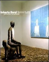 Solo Oggi Roberto Barni. Fermi tutti. Pittura e scultura. Catalogo della mostra (Verona, 20 giugno-9 novembre 2008). Ediz. illustrata