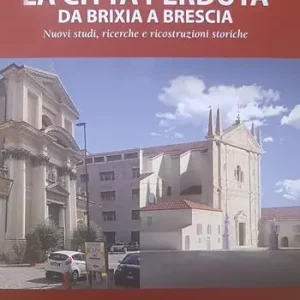 La città perduta. Da Brixia a Brescia. Nuovi studi, ricerche e ricostruzioni storiche Spedito Oggi