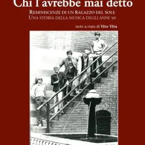 Chi l‘avrebbe mai detto. Reminiscenze di un ragazzo del Sole. Una storia della musica degli anni ‘60 Solo Oggi