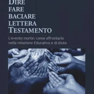 Dire fare baciare lettera testamento. L‘evento morte come affrontarlo nella relazione educativa e di aiuto Offerta Limitata