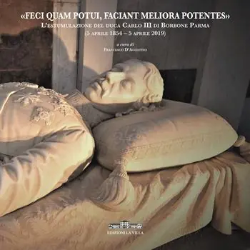 «Feci quam potui, faciant meliora potentes». L‘estumulazione del duca Carlo III di Borbone Parma (5 aprile 1854-5 aprile 2019) Offerta Limitata