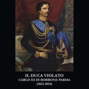 Offerta Speciale Il duca violato. Carlo III di Borbone Parma (1823-1854)