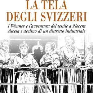 Scelto Dai Clienti La tela degli svizzeri. I Wenner e l‘avventura del tessile a Nocera. Ascesa e declino di un distretto industriale