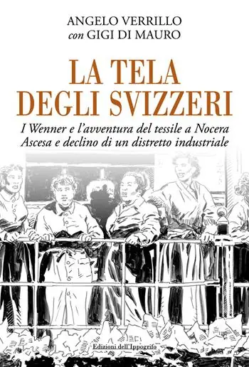 Scelto Dai Clienti La tela degli svizzeri. I Wenner e l‘avventura del tessile a Nocera. Ascesa e declino di un distretto industriale