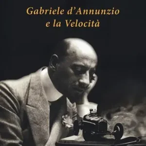 Gabriele D’Annunzio e la velocità. Ediz. illustrata Nuova Collezione
