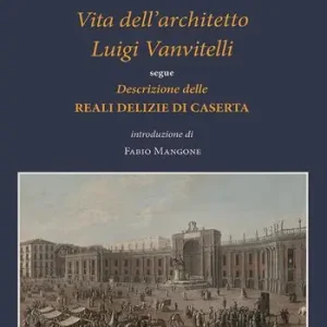 Vita dell‘architetto Luigi Vanvitelli segue Descrizione delle Reali delizie di Caserta. Ediz. a colori Must-Have
