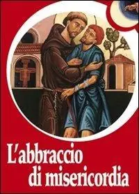 Nuovo Arrivo L‘ abbraccio di misericordia. Francesco d‘Assisi e gli abbracci che cambiano la vita