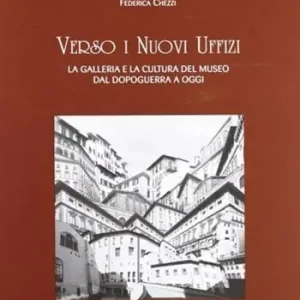 Subito Disponibile Verso i nuovi Uffizi. La galleria e la cultura del museo dal dopoguerra a oggi