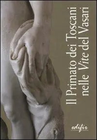Il primato dei toscani nelle «Vite» del Vasari. Catalogo della mostra (Arezzo, 3 settembre 2011-9 gennaio 2012). Ediz. illustrata Saldi