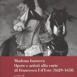 Modena Barocca. Opere e artisti alla corte di Francesco I D‘Este (1629-1658). Ediz. illustrata Offerta