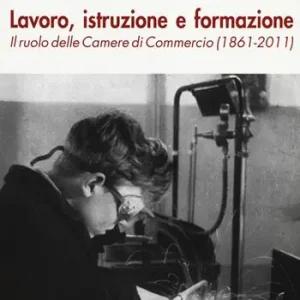 Bestseller Lavoro, istruzione e formazione. Il ruolo delle Camere di commercio (1861-2011)