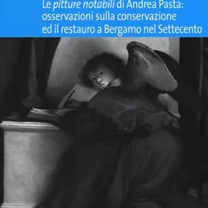 Acquista Ora Le «pitture notabili» di Andrea Pasta. Osservazioni sulla conservazione ed il restauro a Bergamo nel Settecento. Ediz. illustrata