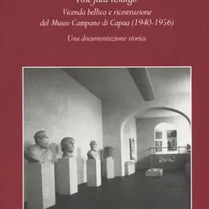 Post Fata Resurgo. Vicenda bellica e ricostruzione del Museo Campano di Capua (1940-1956). Una documentazione storica Reso Gratuito