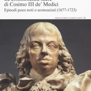 Le committenze sacre di Cosimo III de‘ Medici. Episodi poco noti o sconosciuti (1677-1723) Bestseller