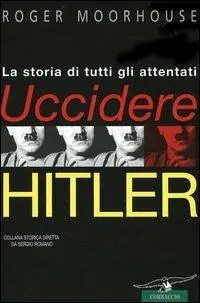 Solo Oggi Uccidere Hitler. La storia di tutti gli attentati al Führer