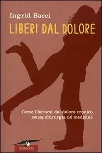Liberi dal dolore. Come liberarsi dal dolore cronico senza chirurgia né medicine Ultimissimo Modello