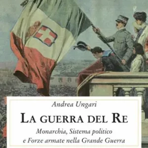 Novità La guerra del re. Monarchia, sistema politico e forze armate nella Grande Guerra