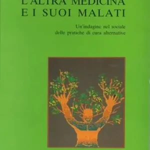 L‘altra medicina e i suoi malati. Un‘indagine nel sociale delle pratiche di cura alternative Più Venduto