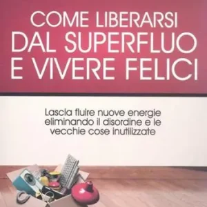 Come liberarsi dal superfluo e vivere felici. Lascia fluire nuove energie nella tua vita eliminando il disordine e le vecchie cose inutilizzate Offerta Speciale