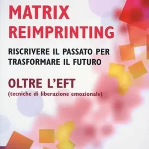 Popolare Matrix reimprinting. Riscrivere il passato per trasformare il futuro. Oltre l‘EFT (tecniche di liberazione emozionale)
