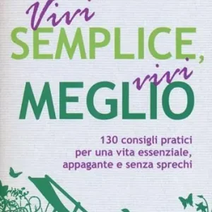 Novità Vivi semplice, vivi meglio. 130 consigli pratici per una vita essenziale, appagante e senza sprechi