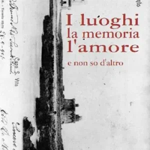 Non Perdere I Luoghi la memoria l‘amore. E non so d‘altro