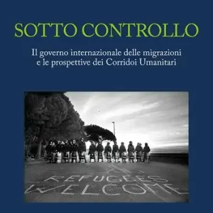 Sotto controllo. Il governo internazionale delle migrazioni e le prospettive dei corridoi umanitari Subito Disponibile