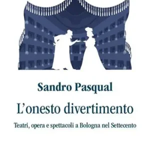 L‘onesto divertimento. Teatri, opera e spettacoli a Bologna nel Settecento Nuova Collezione