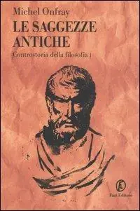 Soddisfatti O Rimborsati Le saggezze antiche. Controstoria della filosofia. Vol. 1