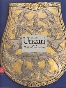 Must-Have Gli antichi ungari. La nascita di una nazione. Ediz. illustrata
