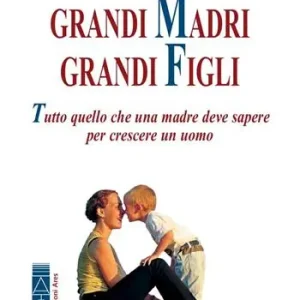 Grandi madri, grandi figli. Tutto quello che una madre deve sapere per crescere un uomo Compra Oggi Stesso