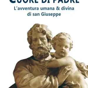 Ultime Pezzi Cuore di Padre. L‘avventura umana & divina di san Giuseppe