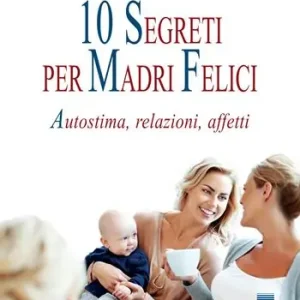 Direttamente Dal Produttore 10 segreti per madri felici. Autostima, relazioni, affetti