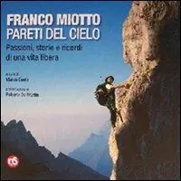 Franco Miotto. Pareti del cielo. Passioni, storie e ricordi di una vita libera. Ediz. illustrata Must-Have