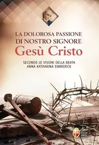 La dolorosa passione di nostro Signore Gesù Cristo. Secondo le visioni della beata Anna Katharina Emmerick Consegna Rapida