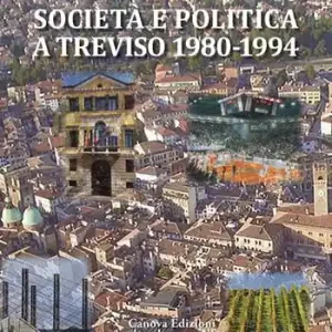 Più Venduto Società e politica a Treviso 1980-1994. La Marca tra crisi dei partiti e voglia di cambiamento in anni di gloria e successo per economia, cultura e sport