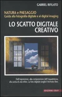 Lo scatto digitale creativo. Natura e paesaggio. Guida alla fotografia digitale e al digital imaging Promozione