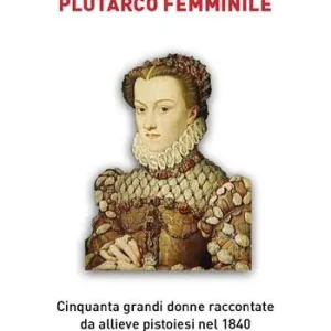 Offerta Limitata Plutarco femminile. Cinquanta grandi donne raccontate da allieve pistoiesi nel 1840