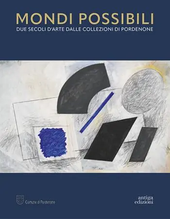 Spedito Oggi Mondi possibili. Due secoli d‘arte dalle collezioni di Pordenone. Catalogo della mostra (Pordenone, 10 settembre 2023-28 gennaio 2024). Ediz. a colori