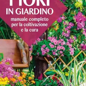 Ultima Occasione Fiori in giardino. Manuale completo per la coltivazione e la cura