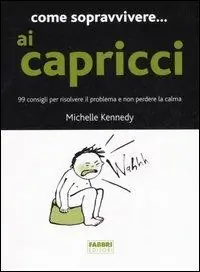 Come sopravvivere... ai capricci. 99 consigli per risolvere il problema e non perdere la calma Esclusivo