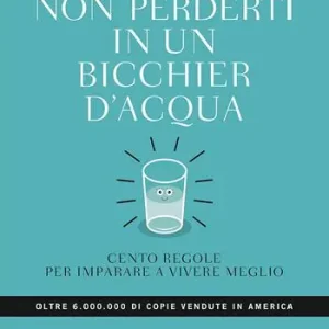 Non perderti in un bicchier d‘acqua. Cento regole per imparare a vivere meglio Consegna Rapida