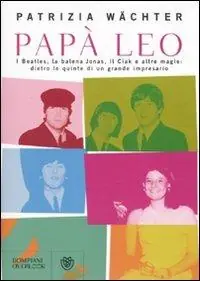 Papà Leo. I Beatles, la balena Jonas, il Ciak e altre magie dietro le quinte di un grande impresario Novità